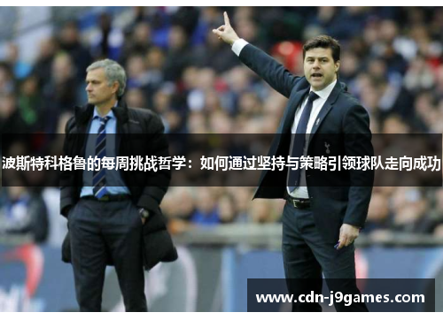 波斯特科格鲁的每周挑战哲学:如何通过坚持与策略引领球队走向成功 波斯特科格鲁的每周挑战哲学:如何通过坚持与策略引领球队走向成功