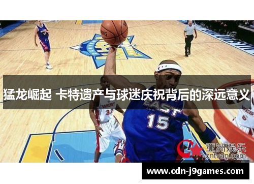 猛龙崛起 卡特遗产与球迷庆祝背后的深远意义