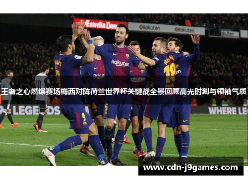 王者之心燃爆赛场梅西对阵荷兰世界杯关键战全景回顾高光时刻与领袖气质 王者之心燃爆赛场梅西对阵荷兰世界杯关键战全景回顾高光时刻与领袖气质
