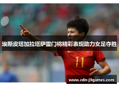 埃斯皮塔加拉塔萨雷门将精彩表现助力女足夺胜 埃斯皮塔加拉塔萨雷门将精彩表现助力女足夺胜