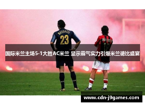 国际米兰主场5-1大胜AC米兰 显示霸气实力引爆米兰德比盛宴 国际米兰主场5-1大胜AC米兰 显示霸气实力引爆米兰德比盛宴