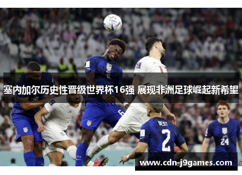 塞内加尔历史性晋级世界杯16强 展现非洲足球崛起新希望