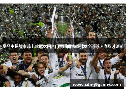 皇马主场战本菲卡欧冠次回合门票瞬间售罄引发全球球迷热烈讨论潮 皇马主场战本菲卡欧冠次回合门票瞬间售罄引发全球球迷热烈讨论潮