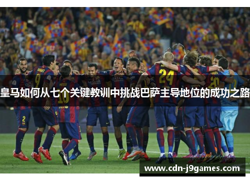 皇马如何从七个关键教训中挑战巴萨主导地位的成功之路