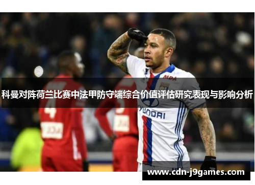 科曼对阵荷兰比赛中法甲防守端综合价值评估研究表现与影响分析