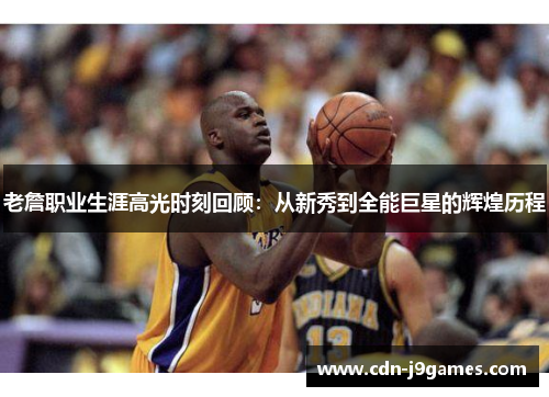 老詹职业生涯高光时刻回顾：从新秀到全能巨星的辉煌历程