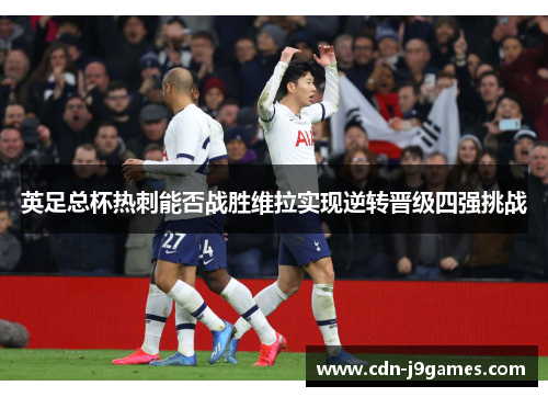 英足总杯热刺能否战胜维拉实现逆转晋级四强挑战