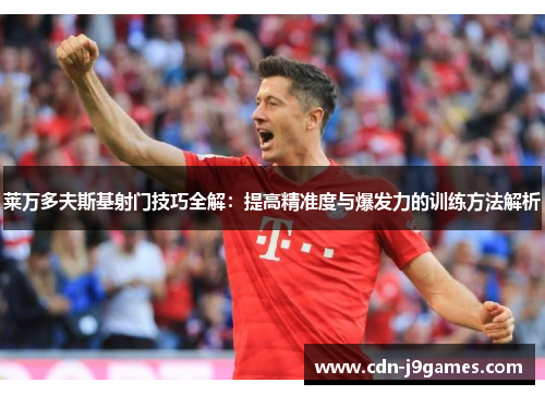 莱万多夫斯基射门技巧全解：提高精准度与爆发力的训练方法解析