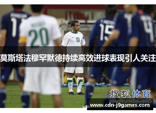 莫斯塔法穆罕默德持续高效进球表现引人关注