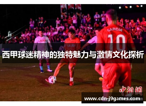 西甲球迷精神的独特魅力与激情文化探析