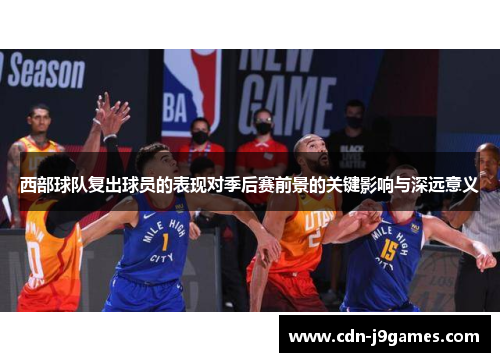 西部球队复出球员的表现对季后赛前景的关键影响与深远意义