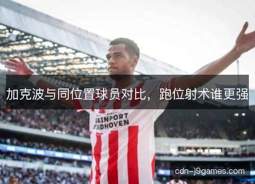 加克波与同位置球员对比，跑位射术谁更强