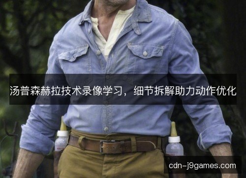 汤普森赫拉技术录像学习，细节拆解助力动作优化