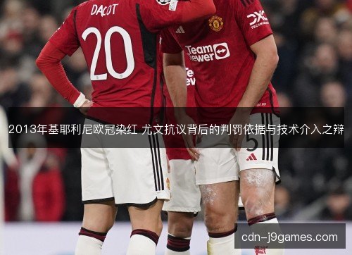 2013年基耶利尼欧冠染红 尤文抗议背后的判罚依据与技术介入之辩